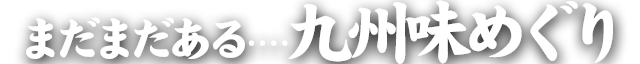 まだまだある 九州味めぐり